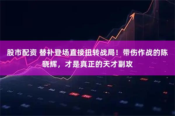股市配资 替补登场直接扭转战局！带伤作战的陈晓辉，才是真正的天才副攻