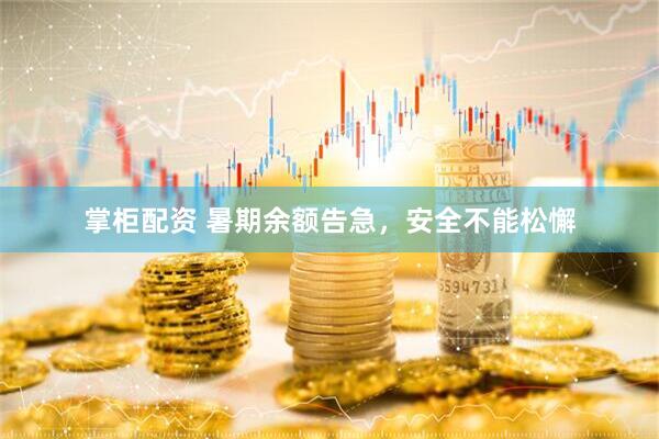 掌柜配资 暑期余额告急，安全不能松懈