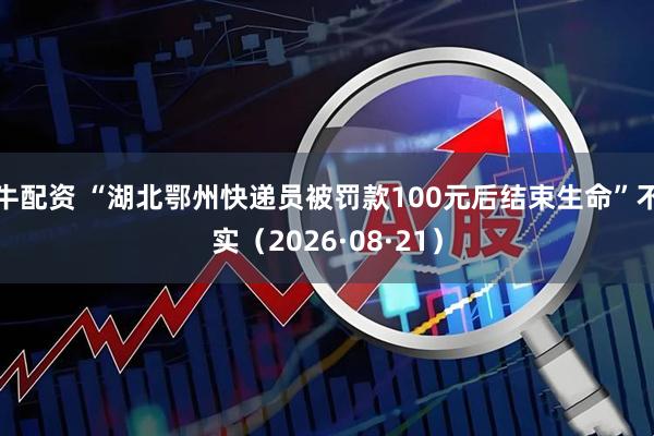 牛配资 “湖北鄂州快递员被罚款100元后结束生命”不实（2026·08·21）