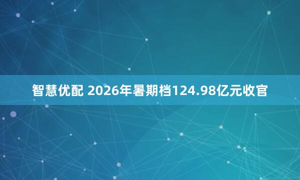 智慧优配 2026年暑期档124.98亿元收官